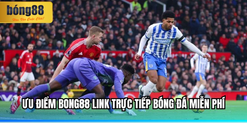 BONG88 link trực tiếp bóng đá miễn phí, nhanh, mượt mà 3 Ưu điểm BONG88 link trực tiếp bóng đá miễn phí