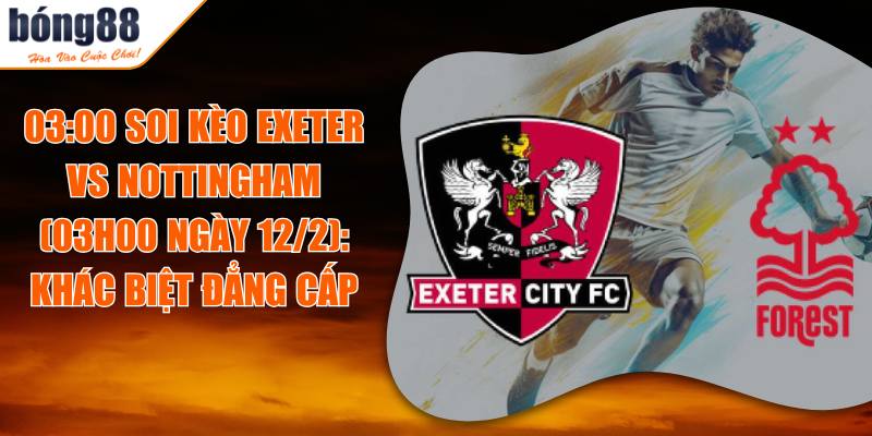 03:00 Soi Kèo Exeter Vs Nottingham (03h00 Ngày 12/2): Khác Biệt Đẳng Cấp